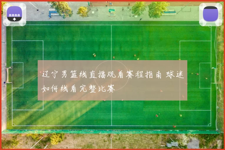 辽宁男篮线直播观看赛程指南 球迷如何线看完整比赛